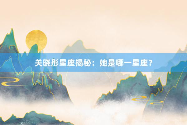关晓彤星座揭秘：她是哪一星座？